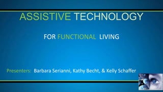 ASSISTIVE TECHNOLOGY
                FOR FUNCTIONAL LIVING



Presenters: Barbara Serianni, Kathy Becht, & Kelly Schaffer
 