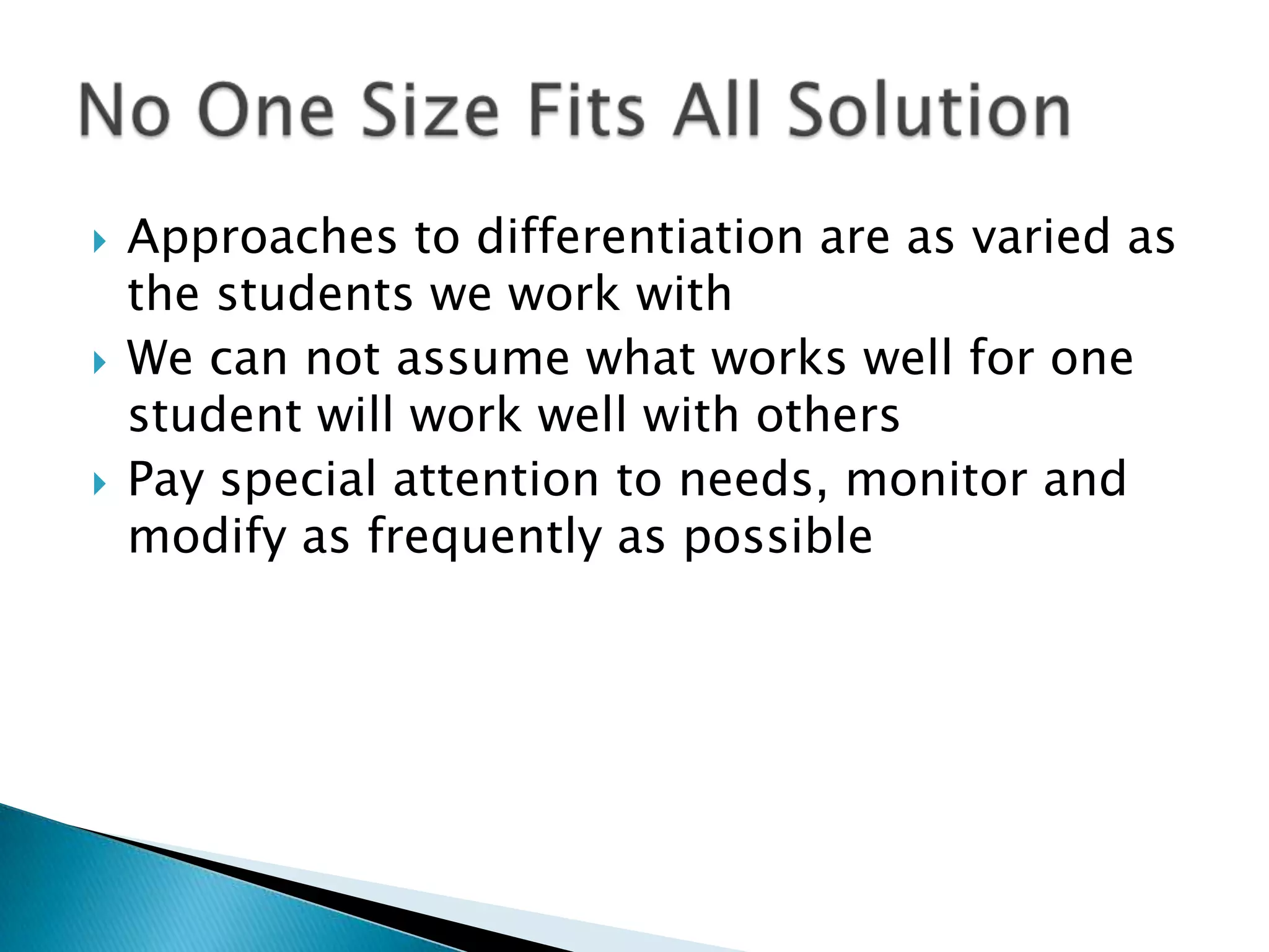    Approaches to differentiation are as varied as
    the students we work with
   We can not assume what works well for one
    student will work well with others
   Pay special attention to needs, monitor and
    modify as frequently as possible
 