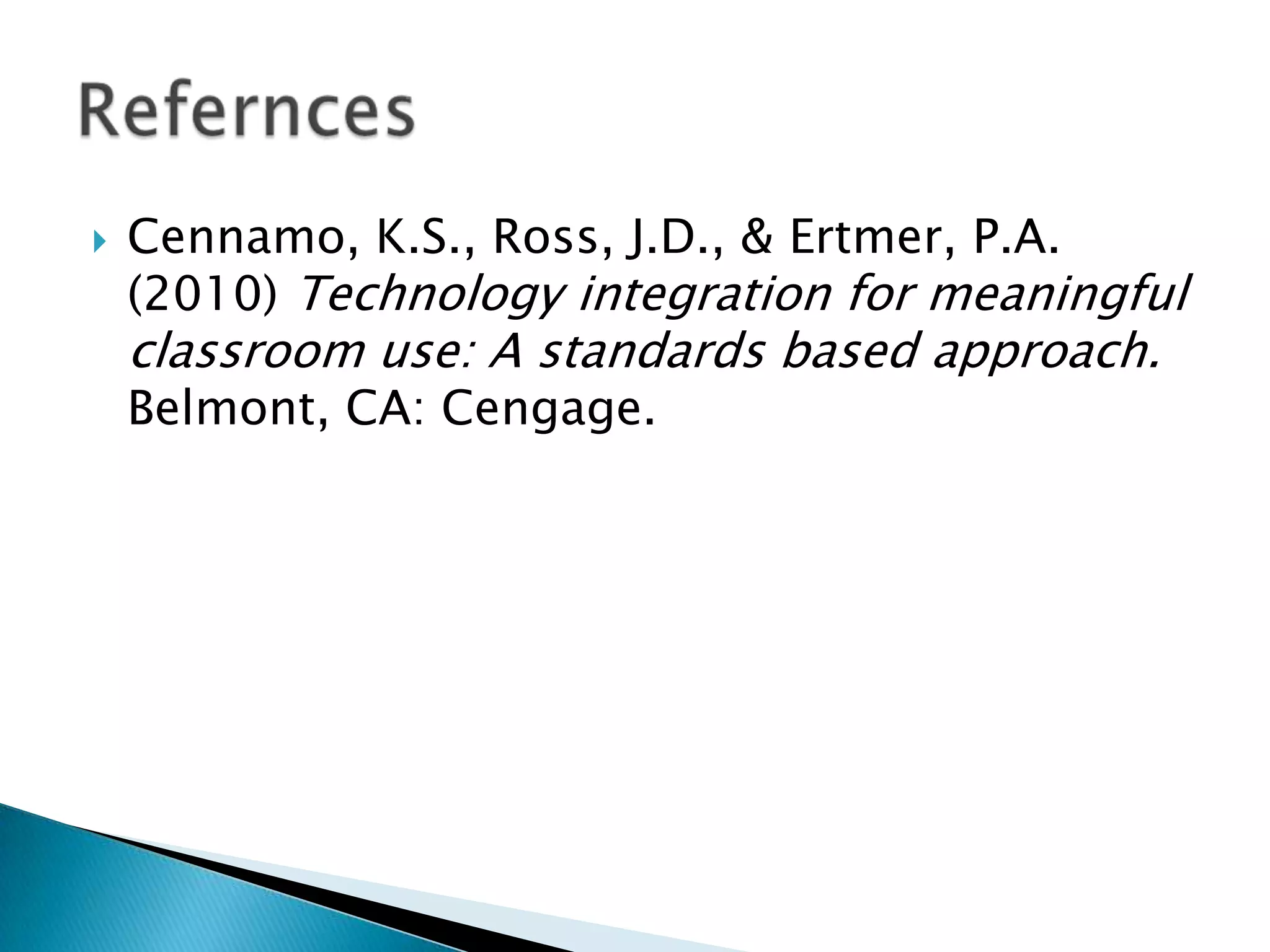    Cennamo, K.S., Ross, J.D., & Ertmer, P.A.
    (2010) Technology integration for meaningful
    classroom use: A standards based approach.
    Belmont, CA: Cengage.
 