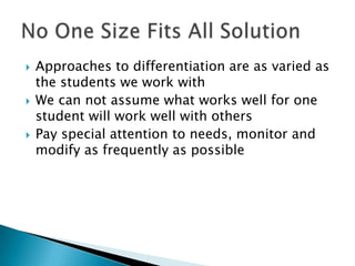    Approaches to differentiation are as varied as
    the students we work with
   We can not assume what works well for one
    student will work well with others
   Pay special attention to needs, monitor and
    modify as frequently as possible
 