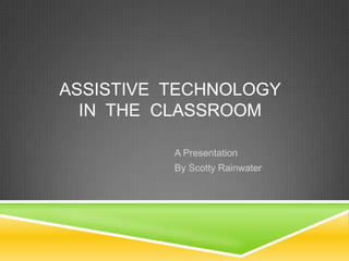 ASSISTIVE TECHNOLOGY
IN THE CLASSROOM
A Presentation
By Scotty Rainwater
 