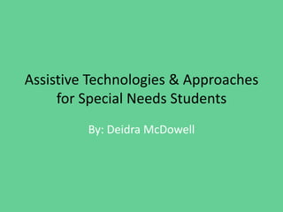 Assistive Technologies & Approaches
for Special Needs Students
By: Deidra McDowell
 