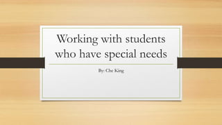 Working with students
who have special needs
By: Che King

 