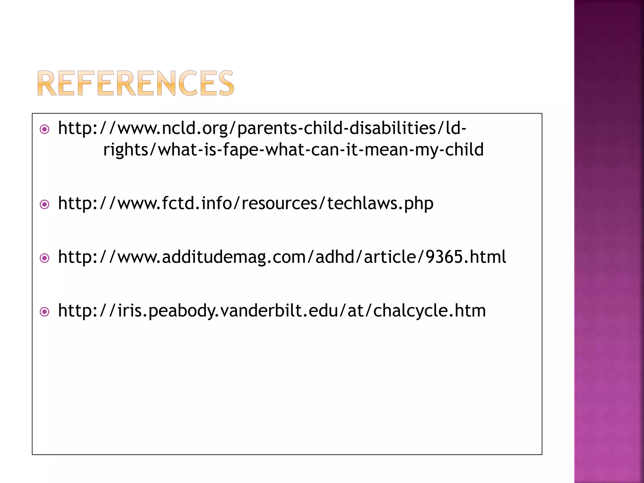  http://www.ncld.org/parents-child-disabilities/ld-
rights/what-is-fape-what-can-it-mean-my-child
 http://www.fctd.info/resources/techlaws.php
 http://www.additudemag.com/adhd/article/9365.html
 http://iris.peabody.vanderbilt.edu/at/chalcycle.htm
 