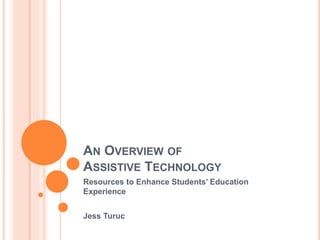 AN OVERVIEW OF
ASSISTIVE TECHNOLOGY
Resources to Enhance Students’ Education
Experience
Jess Turuc
 