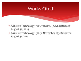Works Cited 
 Assistive Technology: An Overview. (n.d.). Retrieved 
August 30, 2014. 
 Assistive Technology. (2013, November 25). Retrieved 
August 31, 2014. 
