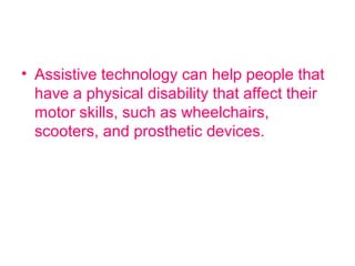 • Assistive technology can help people that 
have a physical disability that affect their 
motor skills, such as wheelchairs, 
scooters, and prosthetic devices. 
 
