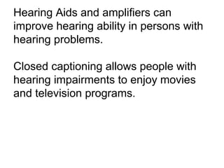 Hearing Aids and amplifiers can 
improve hearing ability in persons with 
hearing problems. 
Closed captioning allows people with 
hearing impairments to enjoy movies 
and television programs. 
 