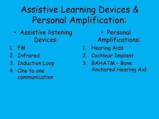 Assistive Learning Devices &
Personal Amplification:
• Assistive listening
Devices:
1. FM
2. Infrared
3. Induction Loop
4. One to one
communication
• Personal
Amplifications:
1. Hearing Aids
2. Cochlear Implant
3. BAHATM – Bone
Anchored Hearing Aid:
 