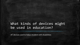 What kinds of devices might
be used in education?
AT devices used to help a student with disabilities
 
