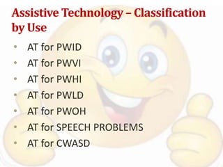 Assistive Technology – Classification
by Use
• AT for PWID
• AT for PWVI
• AT for PWHI
• AT for PWLD
• AT for PWOH
• AT for SPEECH PROBLEMS
• AT for CWASD
 