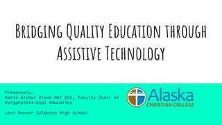 Bridging Quality Education through
Assistive Technology
Presenters:
Katie Archer Olson MAT ECE, Faculty Chair of
Paraprofessional Education
Levi Benner Soldotna High School
 