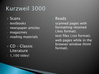 
•
•
•
•

Scans
textbooks
newspaper articles
magazines
reading materials


•

•
•



•

CD – Classic
Literature
1,100 titles!

Reads
scanned pages with
formatting retained
(.kes format).
text files (.txt format).
web pages while in the
browser window (html
format).

 