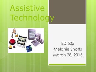 Assistive
Technology
ED 505
Melanie Shotts
March 28, 2015
 