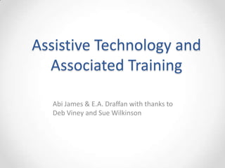 Assistive Technology and
Associated Training
Abi James & E.A. Draffan with thanks to
Deb Viney and Sue Wilkinson
 