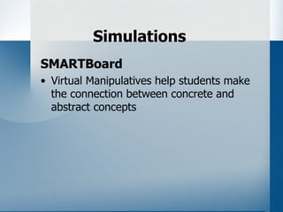 Simulations
SMARTBoard
• Virtual Manipulatives help students make
  the connection between concrete and
  abstract concepts
 