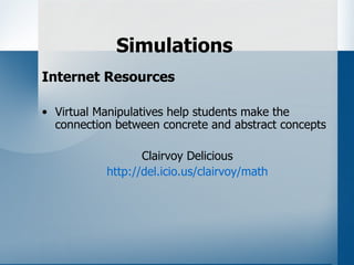 Simulations
Internet Resources

• Virtual Manipulatives help students make the
  connection between concrete and abstract concepts

                  Clairvoy Delicious
           http://del.icio.us/clairvoy/math
 