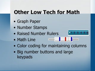 Other Low Tech for Math
•   Graph Paper
•   Number Stamps
•   Raised Number Rulers
•   Math Line
•   Color coding for maintaining columns
•   Big number buttons and large
    keypads
 