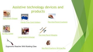 Ergonomic Reacher With Rotating Claw
Hands Free Card Holders
Ez Key Turner
Assistive technology devices and
products
Door Knob Gripper
Pen And Pencil Cushions
Lamp Switch Enlarger
Pen And Pencil Weights
Neo Bird Freeform Writing Pen
 