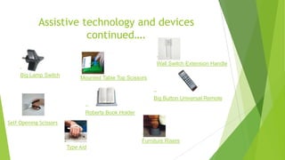 Assistive technology and devices
continued….
Big Lamp Switch
Mounted Table Top Scissors
Type Aid
Self Opening Scissors
Wall Switch Extension Handle
Roberts Book Holder
Big Button Universal Remote
Furniture Risers
 