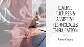 Diverse
cultures &
Assistive
technologies
in education
Alexa Casey
 