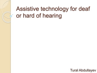 Assistive technology for deaf
or hard of hearing
Tural Abdullayev
 