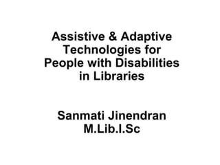 Assistive & Adaptive
Technologies for
People with Disabilities
in Libraries
Sanmati Jinendran
M.Lib.I.Sc
 
