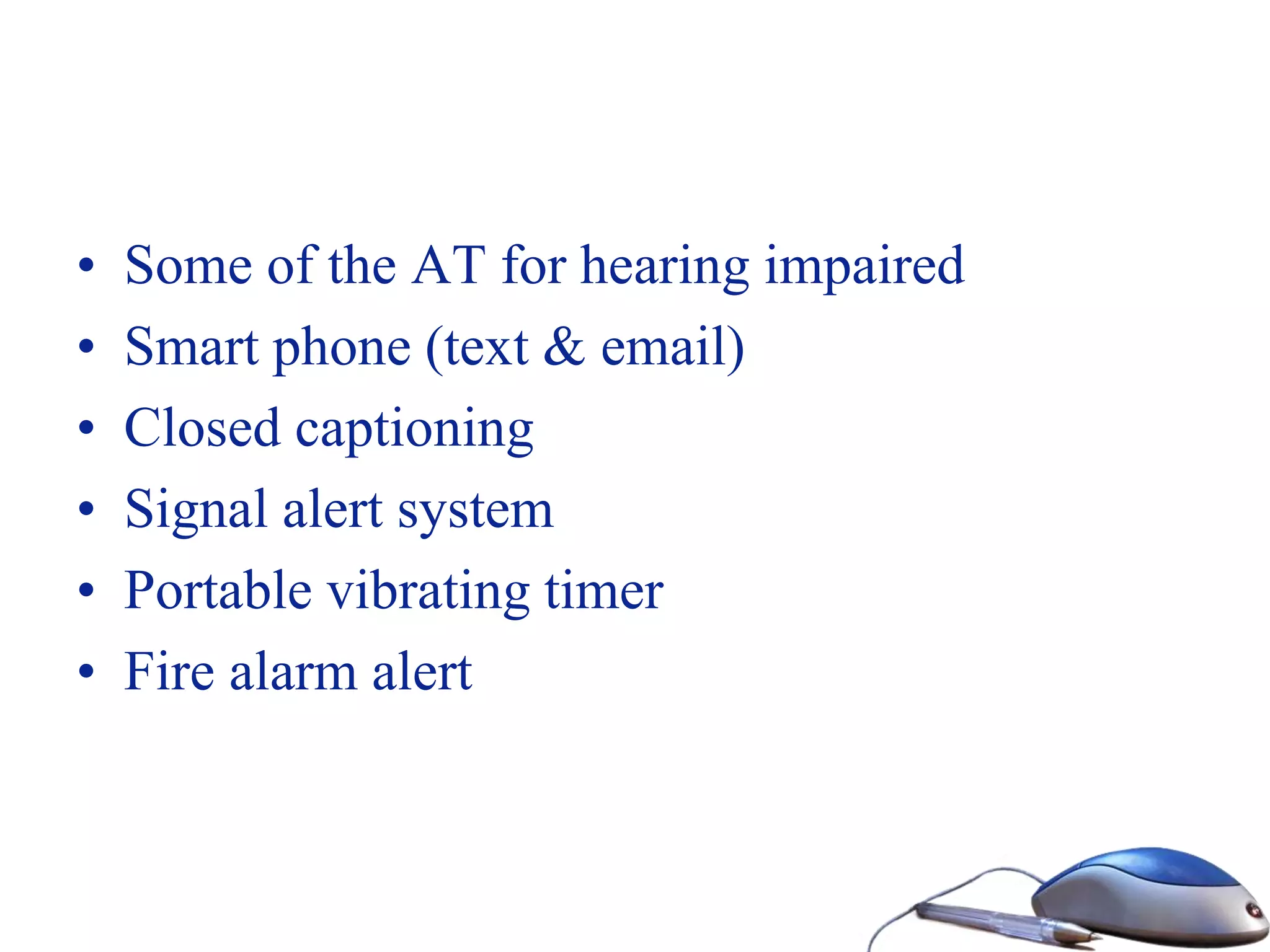 • Some of the AT for hearing impaired
• Smart phone (text & email)
• Closed captioning
• Signal alert system
• Portable vibrating timer
• Fire alarm alert
 