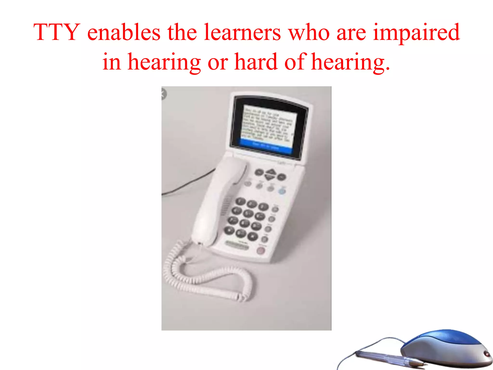 TTY enables the learners who are impaired
in hearing or hard of hearing.
 