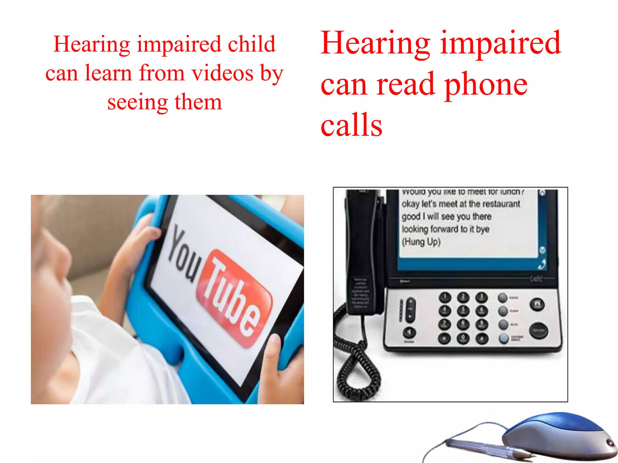 Hearing impaired child
can learn from videos by
seeing them
Hearing impaired
can read phone
calls
 