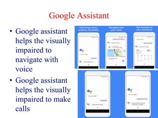Google Assistant
• Google assistant
helps the visually
impaired to
navigate with
voice
• Google assistant
helps the visually
impaired to make
calls
 