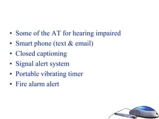 • Some of the AT for hearing impaired
• Smart phone (text & email)
• Closed captioning
• Signal alert system
• Portable vibrating timer
• Fire alarm alert
 