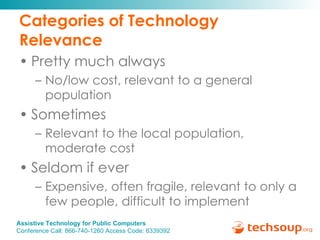 Categories of Technology Relevance Pretty much always No/low cost, relevant to a general population Sometimes Relevant to the local population, moderate cost Seldom if ever Expensive, often fragile, relevant to only a few people, difficult to implement 