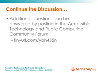 Continue the Discussion… Additional questions can be  answered by posting in the Accessible Technology and Public Computing Community Forum: tinyurl.com/ybh455n  