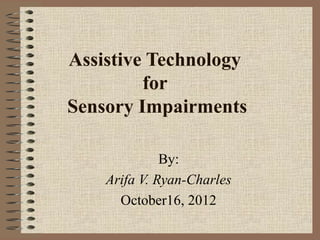 Assistive Technology
         for
Sensory Impairments

              By:
    Arifa V. Ryan-Charles
      October16, 2012
 