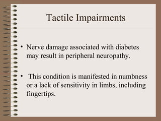 Tactile Impairments

• Nerve damage associated with diabetes
  may result in peripheral neuropathy.

• This condition is manifested in numbness
  or a lack of sensitivity in limbs, including
  fingertips.
 