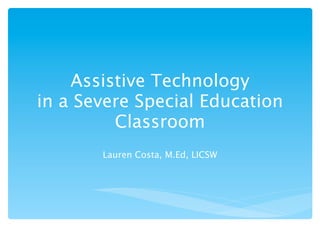 Assistive Technology
in a Severe Special Education
         Classroom
       Lauren Costa, M.Ed, LICSW
 