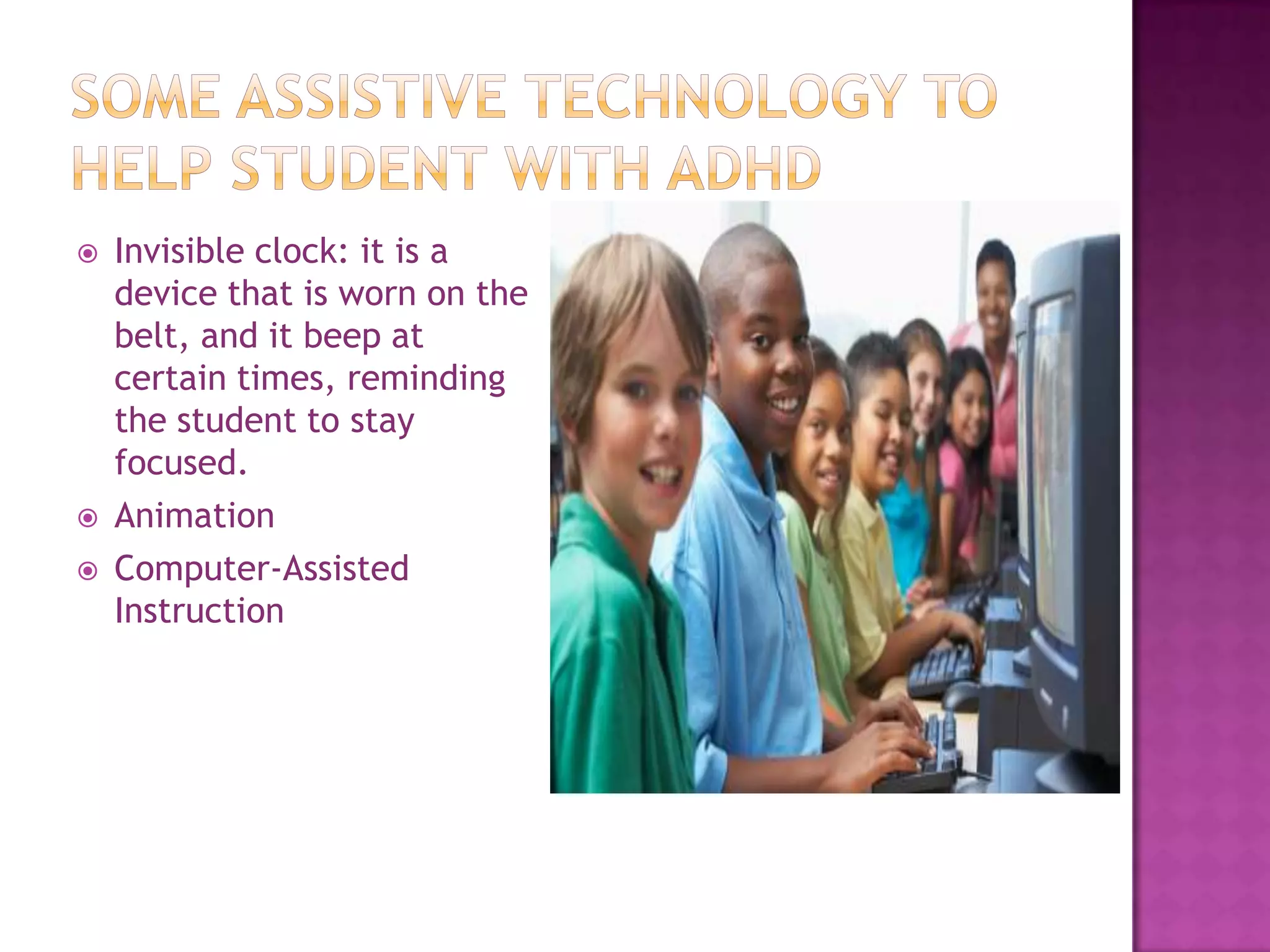 Some Assistive Technology to help Student with ADHDInvisible clock: it is a device that is worn on the belt, and it beep at certain times, reminding the student to stay focused.AnimationComputer-Assisted Instruction