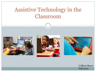 Assistive Technology in the
         Classroom




                         Colleen Beyer
                         Fall 2012
 