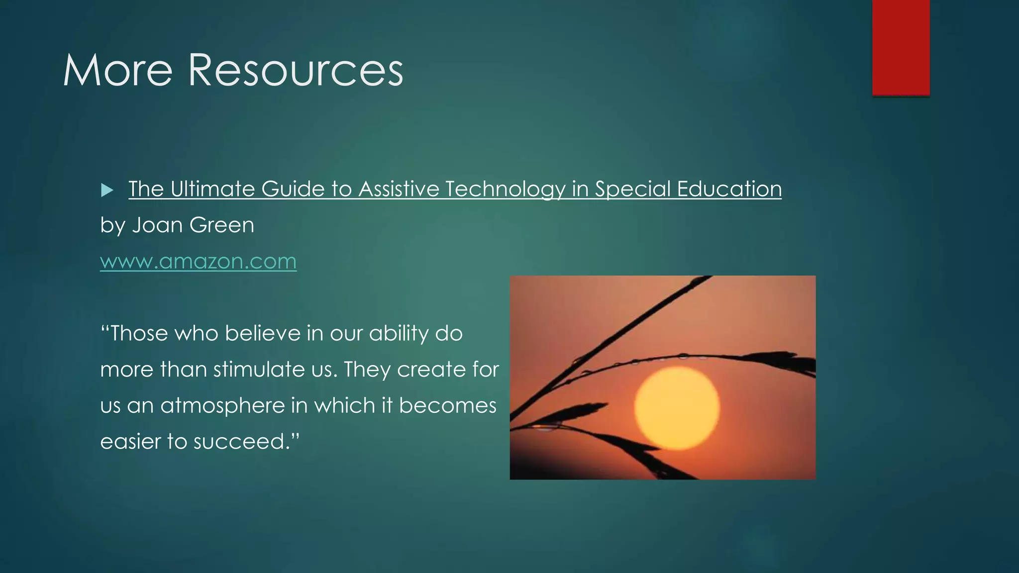 More Resources
 The Ultimate Guide to Assistive Technology in Special Education
by Joan Green
www.amazon.com
“Those who believe in our ability do
more than stimulate us. They create for
us an atmosphere in which it becomes
easier to succeed.”
 