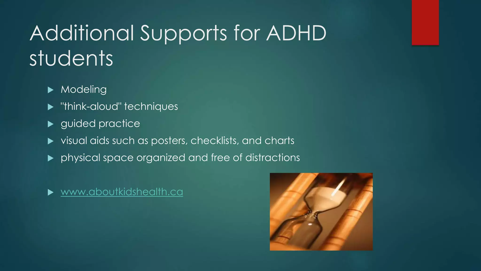 Additional Supports for ADHD
students
 Modeling
 "think-aloud" techniques
 guided practice
 visual aids such as posters, checklists, and charts
 physical space organized and free of distractions
 www.aboutkidshealth.ca
 