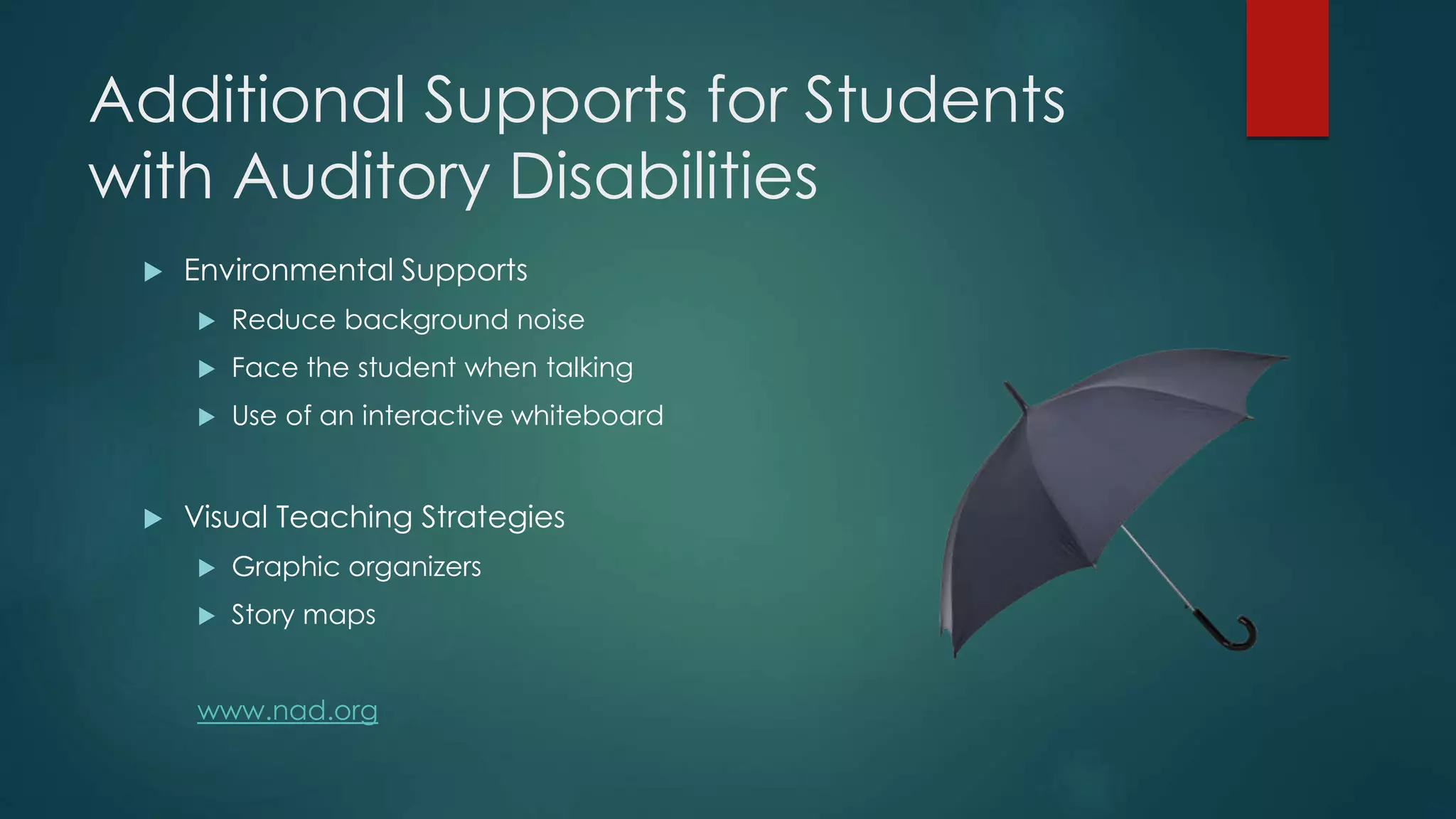 Additional Supports for Students
with Auditory Disabilities
 Environmental Supports
 Reduce background noise
 Face the student when talking
 Use of an interactive whiteboard
 Visual Teaching Strategies
 Graphic organizers
 Story maps
www.nad.org
 