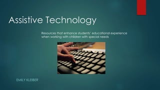 Assistive Technology
EMILY KLEIBER
Resources that enhance students’ educational experience
when working with children with special needs
 