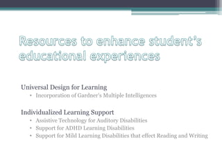 Universal Design for Learning
  • Incorporation of Gardner’s Multiple Intelligences


Individualized Learning Support
  • Assistive Technology for Auditory Disabilities
  • Support for ADHD Learning Disabilities
  • Support for Mild Learning Disabilities that effect Reading and Writing
 