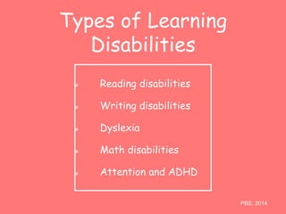 Types of Learning 
Disabilities 
Reading disabilities 
Writing disabilities 
Dyslexia 
Math disabilities 
Attention and ADHD 
PBS, 2014 
 