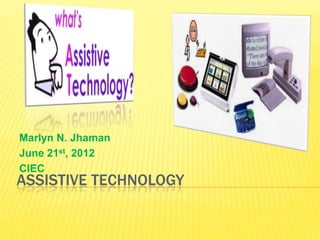 Marlyn N. Jhaman
June 21st, 2012
CIEC
ASSISTIVE TECHNOLOGY
 