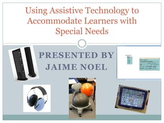 Using Assistive Technology to Accommodate Learners with Special Needs Presented by         Jaime Noel 