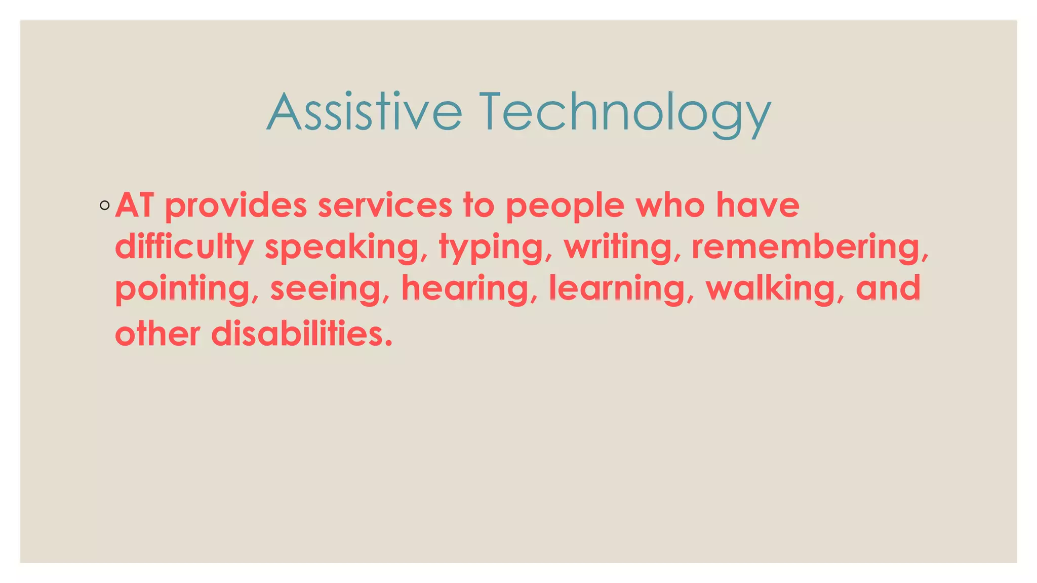 Assistive Technology
◦AT provides services to people who have
difficulty speaking, typing, writing, remembering,
pointing, seeing, hearing, learning, walking, and
other disabilities.
 
