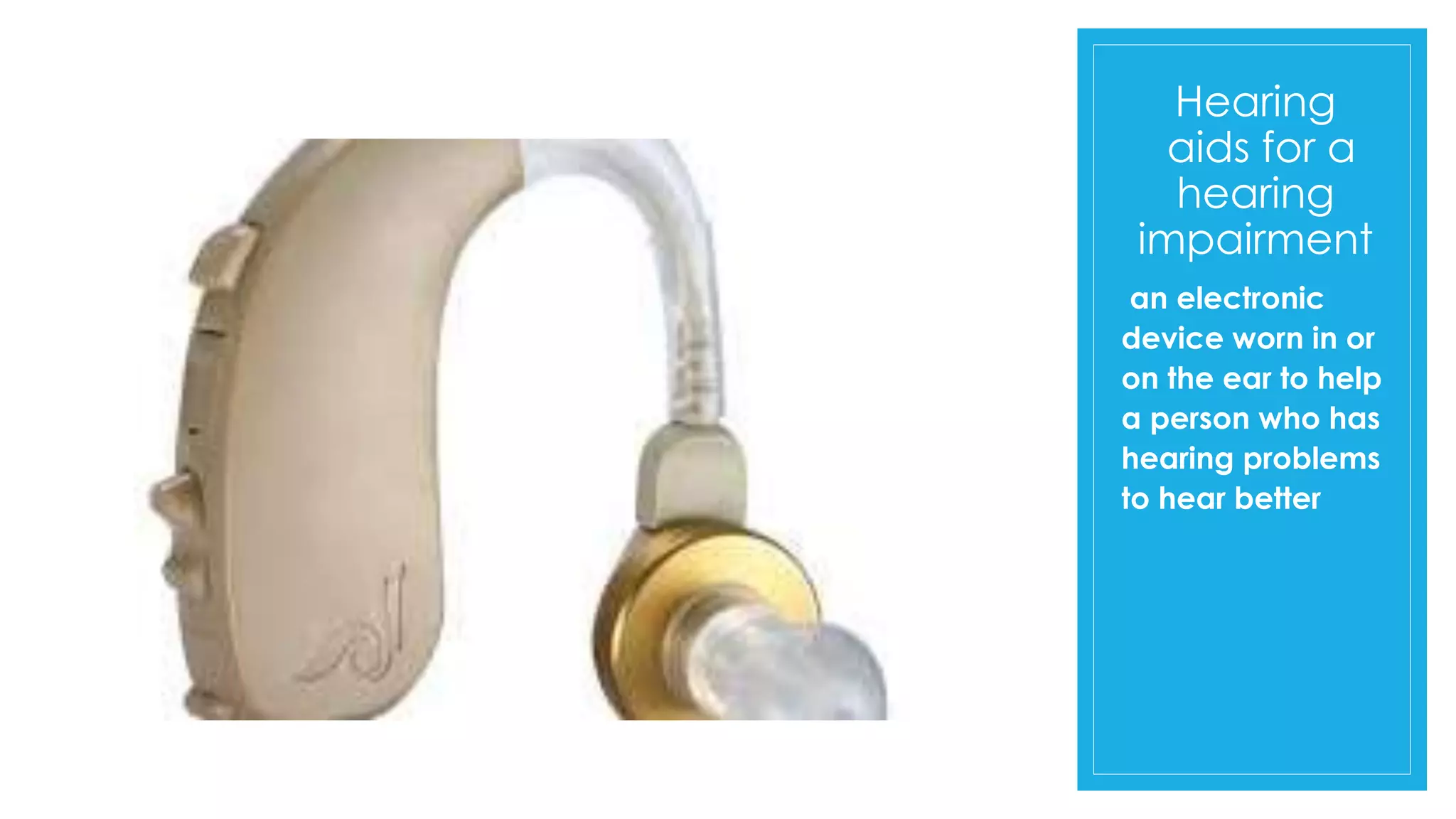 Hearing
aids for a
hearing
impairment
an electronic
device worn in or
on the ear to help
a person who has
hearing problems
to hear better
 