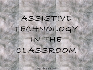 ASSISTIVE TECHNOLOGY IN THE CLASSROOM By Tiny Russell 